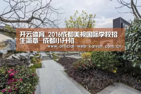 开云体育_2016成都美视国际学校招生简章-成都小升初(图1) 开云体育