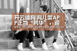 开云体育|育儿类APP正当“芳华”,迎来家长个性化严选诉求(图1) 开云体育