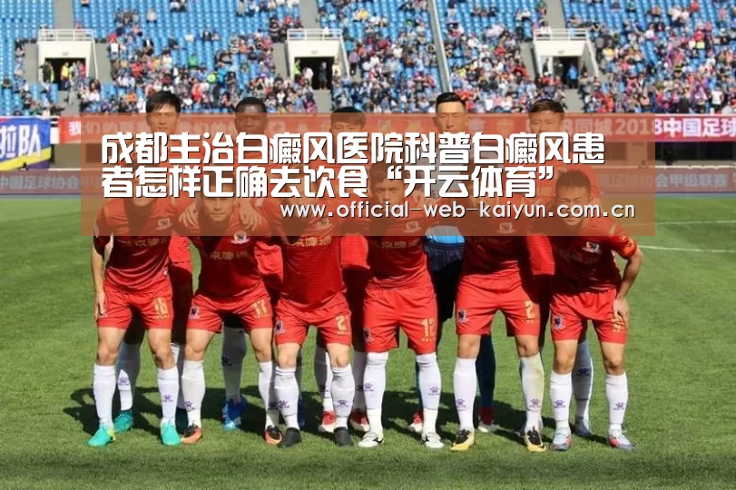 成都主治白癜风医院科普白癜风患者怎样正确去饮食“开云体育”(图2) 开云体育