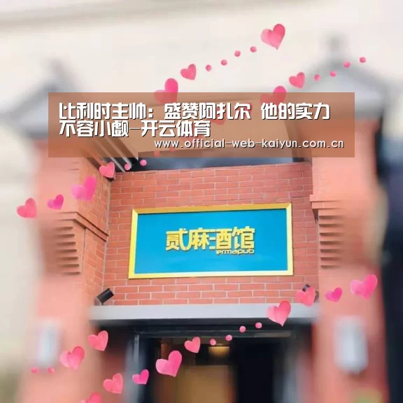 比利时主帅:盛赞阿扎尔 他的实力不容小觑-开云体育(图1) 开云体育