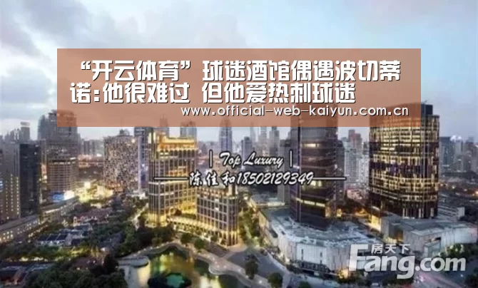 “开云体育”球迷酒馆偶遇波切蒂诺:他很难过 但他爱热刺球迷(图1) 开云体育