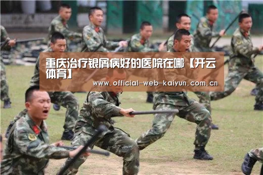 重庆治疗银屑病好的医院在哪【开云体育】(图2) 开云体育